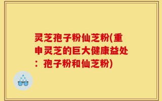 灵芝孢子粉仙芝粉(重申灵芝的巨大健康益处：孢子粉和仙芝粉)