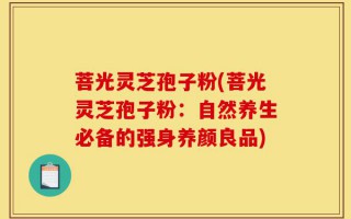 菩光灵芝孢子粉(菩光灵芝孢子粉：自然养生必备的强身养颜良品)
