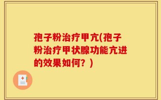 孢子粉治疗甲亢(孢子粉治疗甲状腺功能亢进的效果如何？)