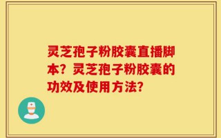 灵芝孢子粉胶囊直播脚本？灵芝孢子粉胶囊的功效及使用方法？