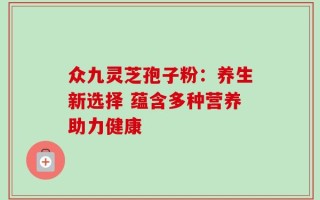 众九灵芝孢子粉：养生新选择 蕴含多种营养助力健康