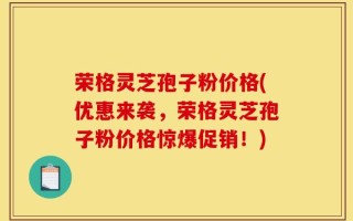 荣格灵芝孢子粉价格(优惠来袭，荣格灵芝孢子粉价格惊爆促销！)