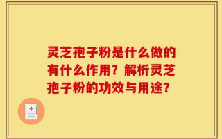 灵芝孢子粉是什么做的有什么作用？解析灵芝孢子粉的功效与用途？