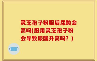 灵芝孢子粉服后尿酸会高吗(服用灵芝孢子粉会导致尿酸升高吗？)