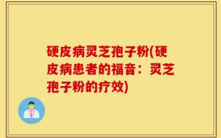 硬皮病灵芝孢子粉(硬皮病患者的福音：灵芝孢子粉的疗效)