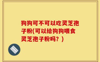 狗狗可不可以吃灵芝孢子粉(可以给狗狗喂食灵芝孢子粉吗？)