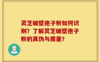 灵芝破壁孢子粉如何识别？了解灵芝破壁孢子粉的真伪与质量？
