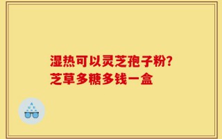 湿热可以灵芝孢子粉？芝草多糖多钱一盒