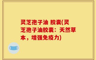 灵芝孢子油 胶囊(灵芝孢子油胶囊：天然草本，增强免疫力)