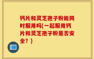 钙片和灵芝孢子粉能同时服用吗(一起服用钙片和灵芝孢子粉是否安全？)