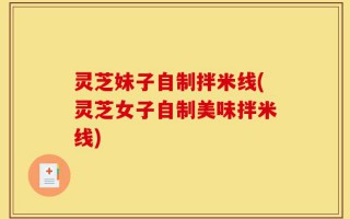 灵芝妹子自制拌米线(灵芝女子自制美味拌米线)
