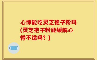 心悸能吃灵芝孢子粉吗(灵芝孢子粉能缓解心悸不适吗？)