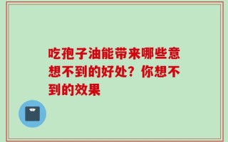 吃孢子油能带来哪些意想不到的好处？你想不到的效果