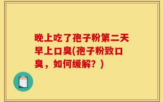晚上吃了孢子粉第二天早上口臭(孢子粉致口臭，如何缓解？)
