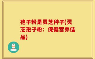 孢子粉是灵芝种子(灵芝孢子粉：保健营养佳品)