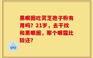 黑眼圈吃灵芝孢子粉有用吗？21岁，去干纹和黑眼圈，那个眼霜比较还？