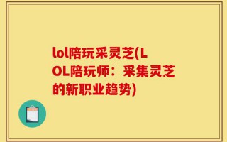 lol陪玩采灵芝(LOL陪玩师：采集灵芝的新职业趋势)