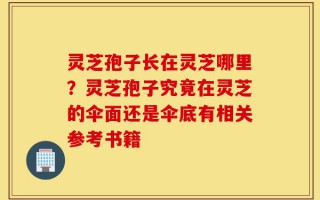 灵芝孢子长在灵芝哪里？灵芝孢子究竟在灵芝的伞面还是伞底有相关参考书籍
