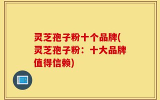 灵芝孢子粉十个品牌(灵芝孢子粉：十大品牌值得信赖)