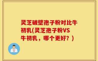 灵芝破壁孢子粉对比牛初乳(灵芝孢子粉VS牛初乳，哪个更好？)