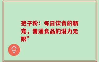 孢子粉：每日饮食的新宠，普通食品的潜力无限”