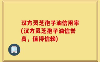 汉方灵芝孢子油信用率(汉方灵芝孢子油信誉高，值得信赖)