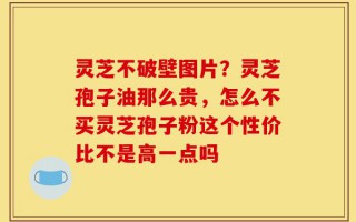 灵芝不破壁图片？灵芝孢子油那么贵，怎么不买灵芝孢子粉这个性价比不是高一点吗