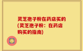 灵芝孢子粉在药店买的(灵芝孢子粉：在药店购买的指南)