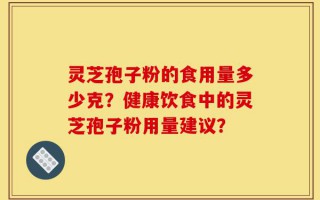 灵芝孢子粉的食用量多少克？健康饮食中的灵芝孢子粉用量建议？
