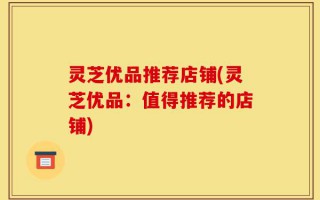 灵芝优品推荐店铺(灵芝优品：值得推荐的店铺)