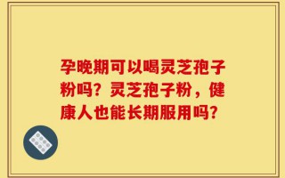 孕晚期可以喝灵芝孢子粉吗？灵芝孢子粉，健康人也能长期服用吗？
