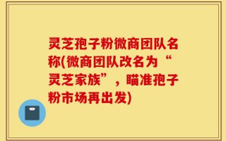 灵芝孢子粉微商团队名称(微商团队改名为“灵芝家族”，瞄准孢子粉市场再出发)