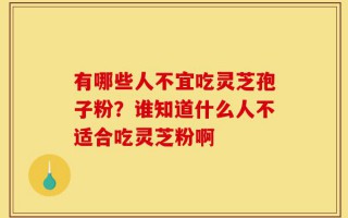 有哪些人不宜吃灵芝孢子粉？谁知道什么人不适合吃灵芝粉啊