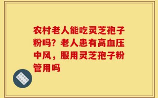 农村老人能吃灵芝孢子粉吗？老人患有高血压中风，服用灵芝孢子粉管用吗
