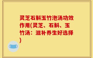 灵芝石斛玉竹泡汤功效作用(灵芝、石斛、玉竹汤：滋补养生好选择)