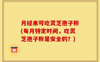 月经来可吃灵芝孢子粉(每月特定时间，吃灵芝孢子粉是安全的？)