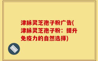 津脉灵芝孢子粉广告(津脉灵芝孢子粉：提升免疫力的自然选择)