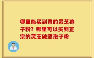 哪里能买到真的灵芝孢子粉？哪里可以买到正宗的灵芝破壁孢子粉