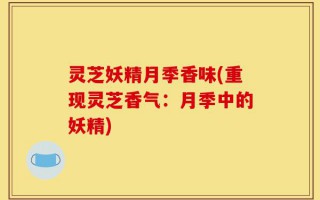 灵芝妖精月季香味(重现灵芝香气：月季中的妖精)