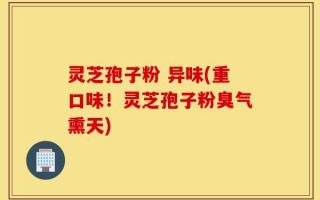 灵芝孢子粉 异味(重口味！灵芝孢子粉臭气熏天)