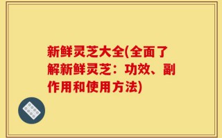 新鲜灵芝大全(全面了解新鲜灵芝：功效、副作用和使用方法)