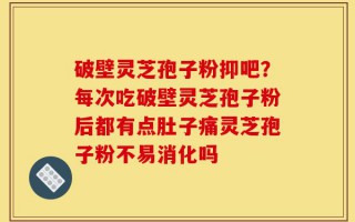 破壁灵芝孢子粉抑吧？每次吃破壁灵芝孢子粉后都有点肚子痛灵芝孢子粉不易消化吗