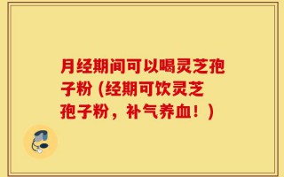 月经期间可以喝灵芝孢子粉 (经期可饮灵芝孢子粉，补气养血！)