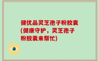 健优品灵芝孢子粉胶囊(健康守护，灵芝孢子粉胶囊来帮忙)