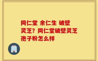 同仁堂 余仁生 破壁灵芝？同仁堂破壁灵芝孢子粉怎么样