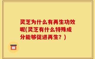 灵芝为什么有再生功效呢(灵芝有什么特殊成分能够促进再生？)