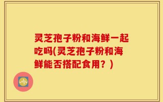灵芝孢子粉和海鲜一起吃吗(灵芝孢子粉和海鲜能否搭配食用？)