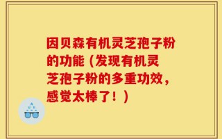 因贝森有机灵芝孢子粉的功能 (发现有机灵芝孢子粉的多重功效，感觉太棒了！)