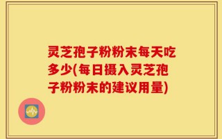 灵芝孢子粉粉末每天吃多少(每日摄入灵芝孢子粉粉末的建议用量)