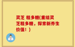 灵芝 粗多糖(重组灵芝粗多糖，探索新养生价值！)